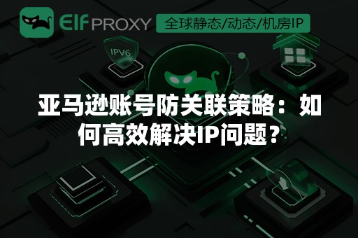 亚马逊账号防关联策略：如何高效解决IP问题？