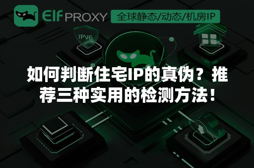 动态住宅流量IPv6：如何精准检测住宅IP的真伪？