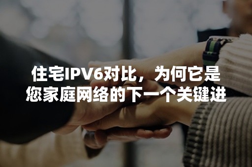 住宅IPV6对比，为何它是您家庭网络的下一个关键进化