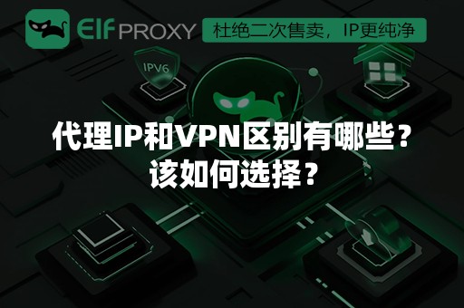 代理IP和VPN区别有哪些？该如何选择？