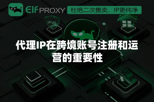 代理IP在跨境账号注册和运营的重要性