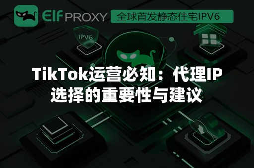 TikTok运营必知：代理IP选择的重要性与建议