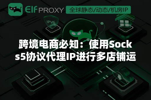 跨境电商必知：使用Socks5协议代理IP进行多店铺运营的主要优势！