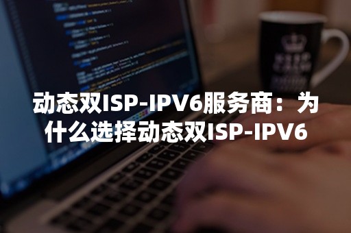 动态双ISP-IPV6服务商：为什么选择动态双ISP-IPV6？