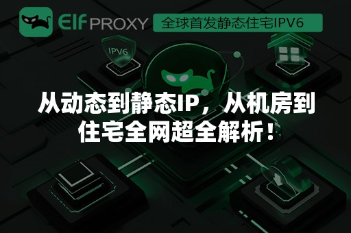 从动态到静态IP，从机房到住宅全网超全解析！