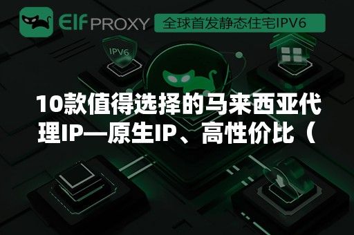 马来西亚代理IP十佳推荐：满足多元需求的优质之选