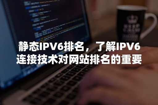 静态IPV6排名，了解IPV6连接技术对网站排名的重要性