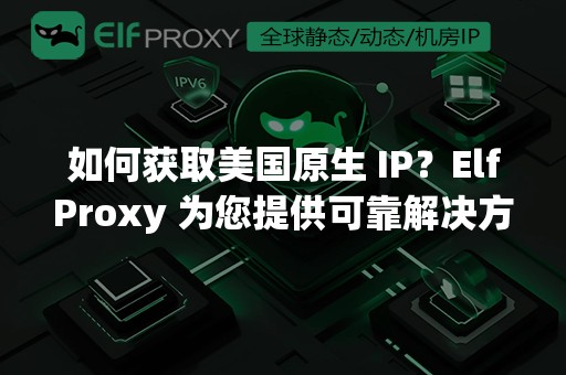 如何获取美国原生IP？ElfProxy为您提供可靠解决方案