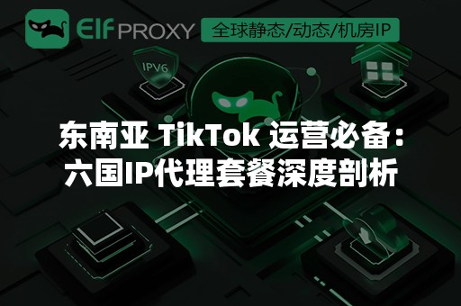 东南亚 TikTok 运营必备：六国IP代理套餐深度剖析