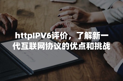 httpIPV6评价，了解新一代互联网协议的优点和挑战