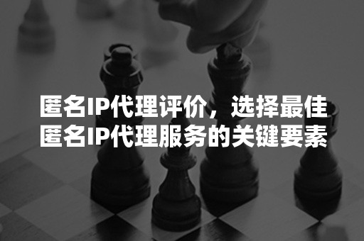 匿名IP代理评价，选择最佳匿名IP代理服务的关键要素是什么