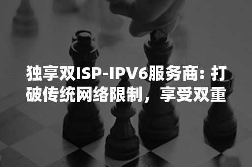 独享双ISP-IPV6服务商: 打破传统网络限制，享受双重网络稳定与速度提升！