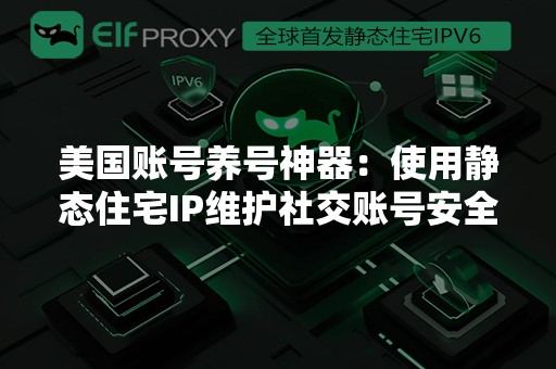 美国账号养号神器：使用静态住宅IP维护社交账号安全​