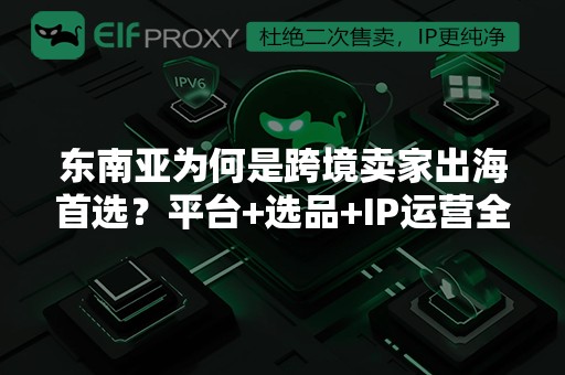 东南亚为何是跨境卖家出海首选?平台+选品+IP运营全攻略 东南亚为何是跨境卖家出海首选?平台+选品+IP运营全攻略