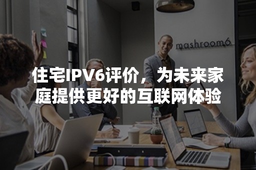 住宅IPV6评价，为未来家庭提供更好的互联网体验