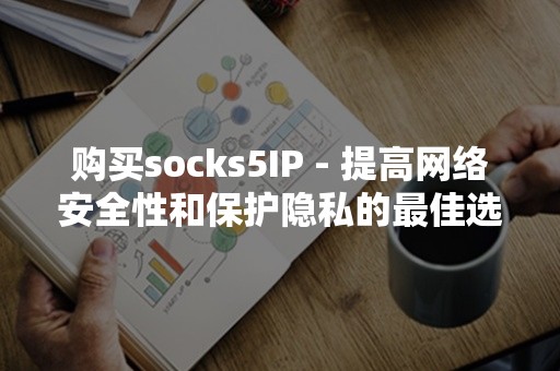 购买socks5IP - 提高网络安全性和保护隐私的最佳选择