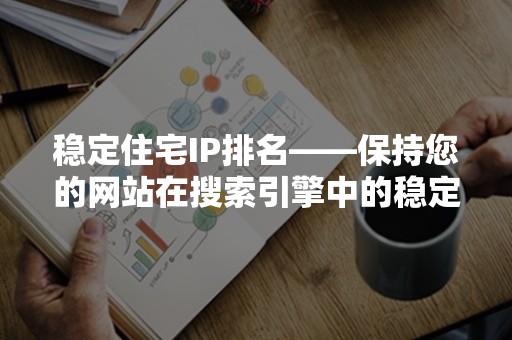 稳定住宅IP排名——保持您的网站在搜索引擎中的稳定排名