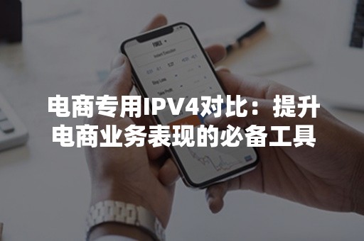 电商专用IPV4对比：提升电商业务表现的必备工具