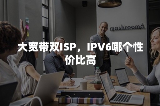 大宽带双ISP，IPV6哪个性价比高