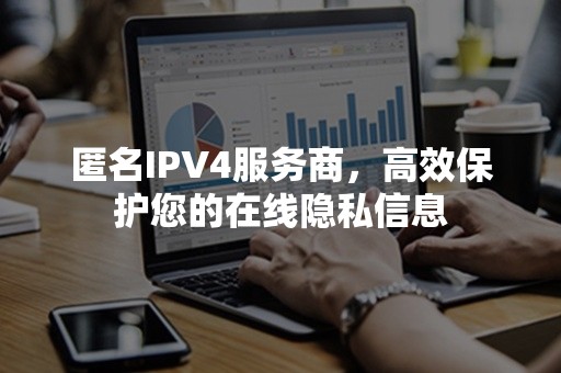 匿名IPV4服务商，高效保护您的在线隐私信息