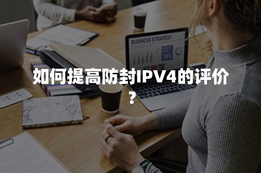 如何提高防封IPV4的评价？