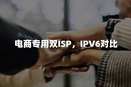 电商专用双ISP，IPV6对比