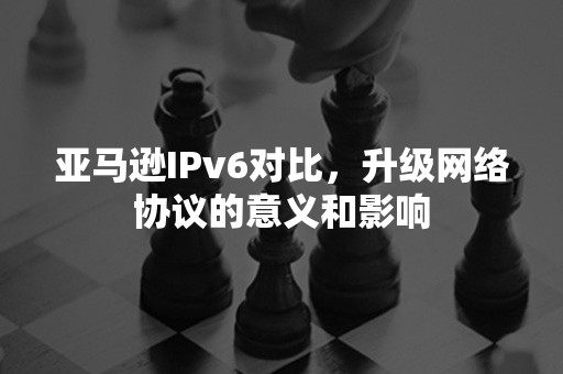 亚马逊IPv6对比，升级网络协议的意义和影响