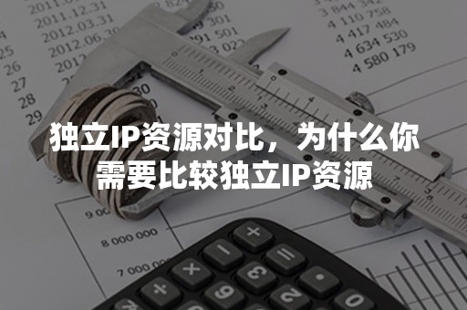 独立IP资源对比，为什么你需要比较独立IP资源