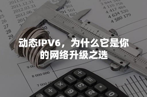 动态IPV6，为什么它是你的网络升级之选