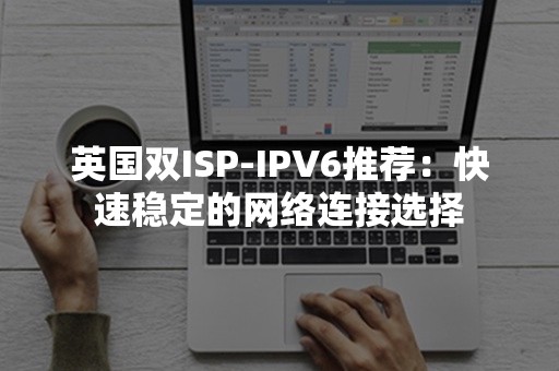 英国双ISP-IPV6推荐：快速稳定的网络连接选择