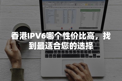 香港IPV6哪个性价比高，找到最适合您的选择