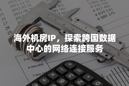 海外机房IP，探索跨国数据中心的网络连接服务