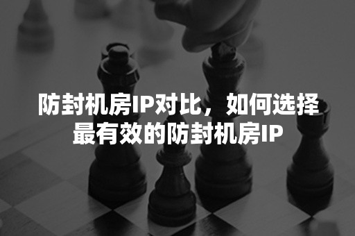 防封机房IP对比，如何选择最有效的防封机房IP