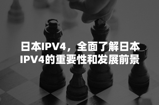 日本IPV4，全面了解日本IPV4的重要性和发展前景