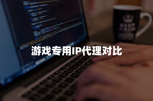 游戏专用IP代理对比