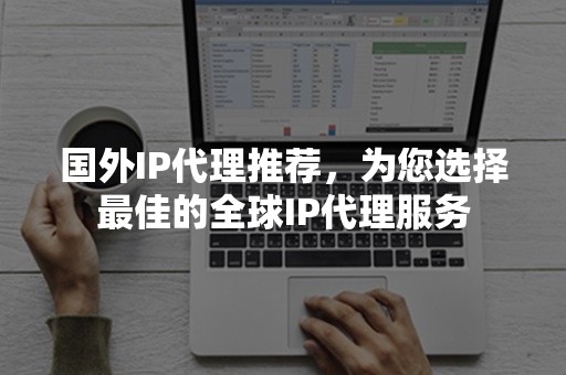 国外IP代理推荐，为您选择最佳的全球IP代理服务