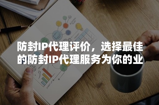 防封IP代理评价，选择最佳的防封IP代理服务为你的业务保驾护航！