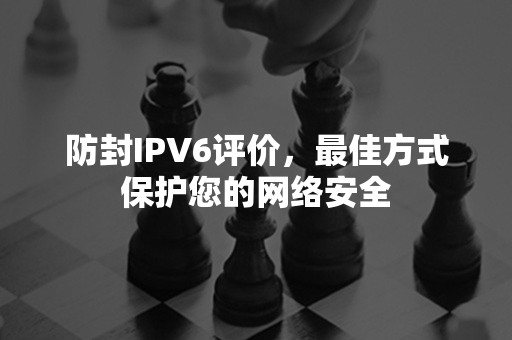 防封IPV6评价，最佳方式保护您的网络安全