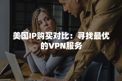 美国IP购买对比：寻找最优的VPN服务