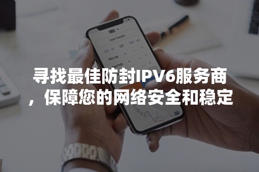 寻找最佳防封IPV6服务商，保障您的网络安全和稳定性