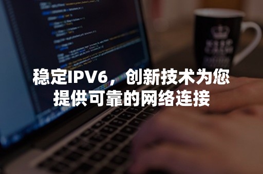 稳定IPV6，创新技术为您提供可靠的网络连接