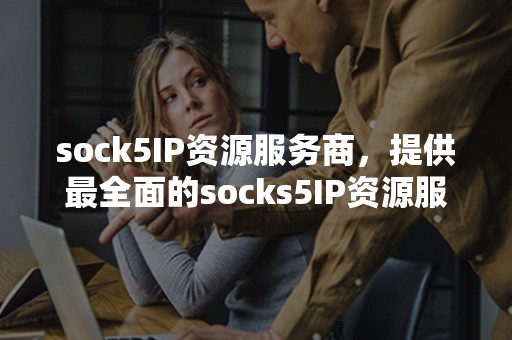 sock5IP资源服务商，提供最全面的socks5IP资源服务