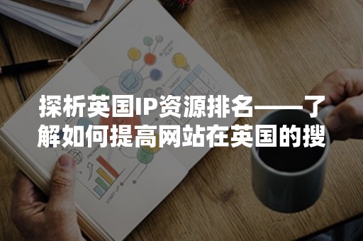 探析英国IP资源排名——了解如何提高网站在英国的搜索引擎排名