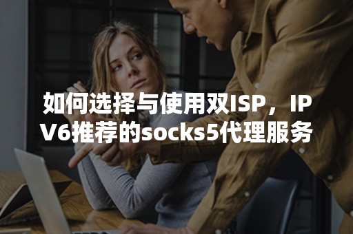 如何选择与使用双ISP，IPV6推荐的socks5代理服务