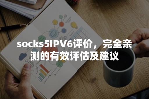 socks5IPV6评价，完全亲测的有效评估及建议