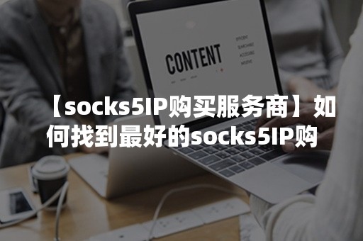 【socks5IP购买服务商】如何找到最好的socks5IP购买服务商