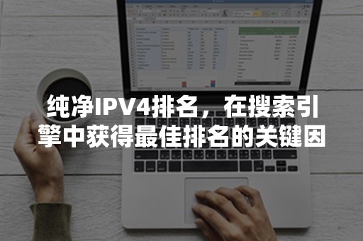 纯净IPV4排名，在搜索引擎中获得最佳排名的关键因素是什么