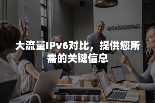 大流量IPv6对比，提供您所需的关键信息