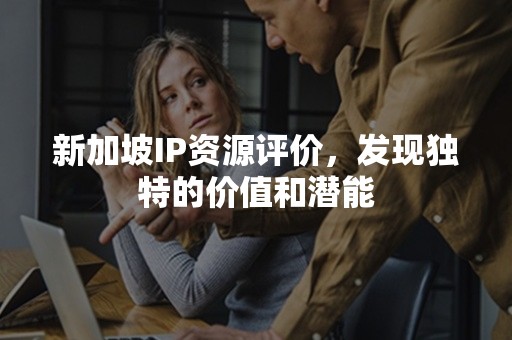 新加坡IP资源评价，发现独特的价值和潜能