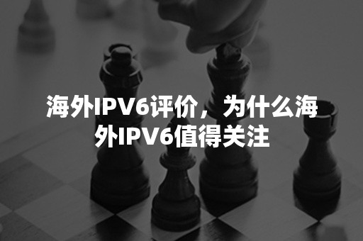 海外IPV6评价，为什么海外IPV6值得关注